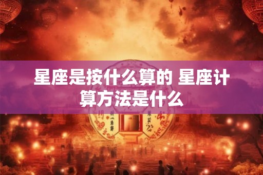 星座是按什么算的 星座计算方法是什么