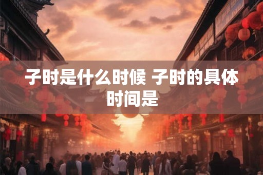 子时是什么时候 子时的具体时间是