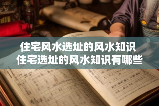 住宅风水选址的风水知识 住宅选址的风水知识有哪些
