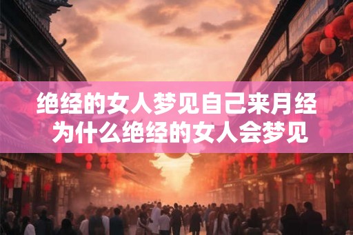 绝经的女人梦见自己来月经 为什么绝经的女人会梦见来月经