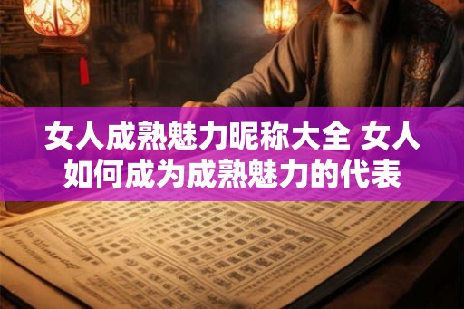 女人成熟魅力昵称大全 女人如何成为成熟魅力的代表