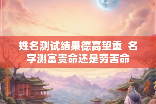 姓名测试结果德高望重  名字测富贵命还是穷苦命