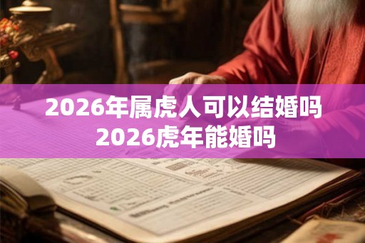 2026年属虎人可以结婚吗 2026虎年能婚吗