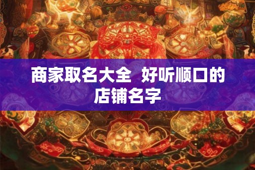 商家取名大全  好听顺口的店铺名字