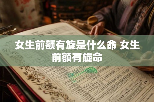 女生前额有旋是什么命 女生前额有旋命