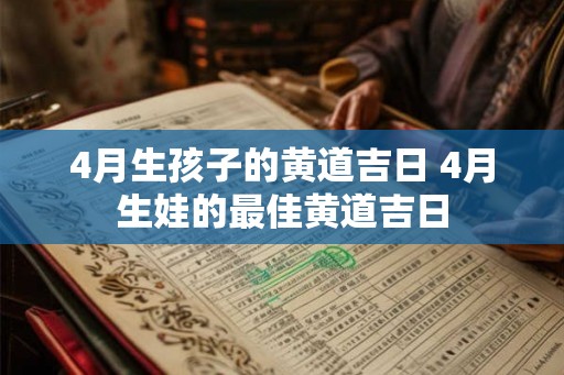 4月生孩子的黄道吉日 4月生娃的最佳黄道吉日 4月生孩子的黄道吉日 4月生娃的最佳黄道吉日