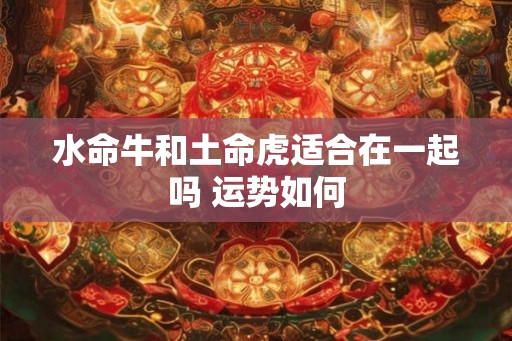 水命牛和土命虎适合在一起吗 运势如何