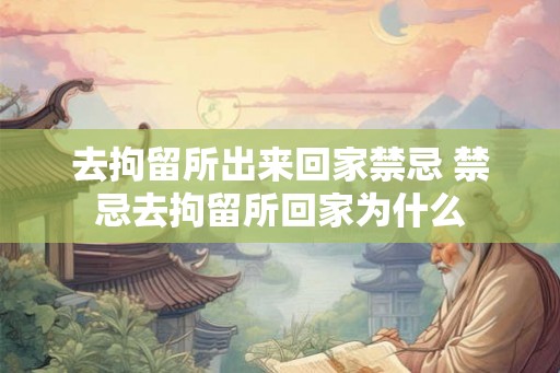 去拘留所出来回家禁忌 禁忌去拘留所回家为什么 去拘留所出来回家禁忌 禁忌去拘留所回家为什么