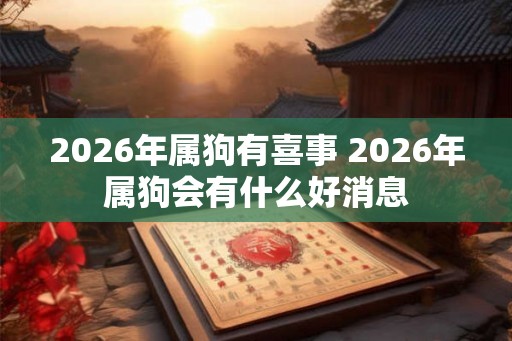 2026年属狗有喜事 2026年属狗会有什么好消息 2026年属狗有喜事 2026年属狗会有什么好消息