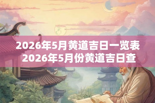 2026年5月黄道吉日一览表 2026年5月份黄道吉日查询 2026年5月黄道吉日一览表 2026年5月份黄道吉日查询