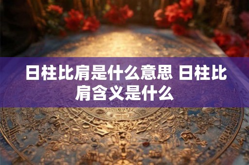 日柱比肩是什么意思 日柱比肩含义是什么 日柱比肩是什么意思 日柱比肩含义是什么
