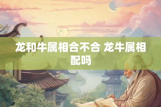 龙和牛属相合不合 龙牛属相配吗