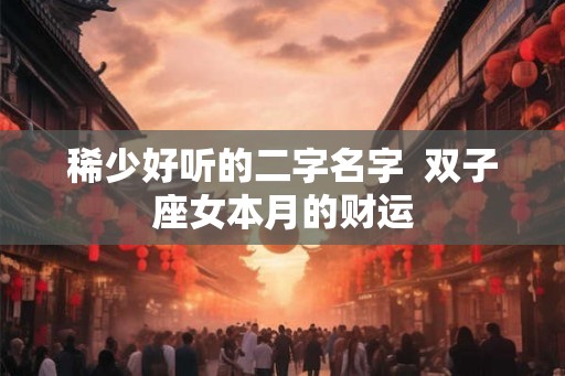 稀少好听的二字名字  双子座女本月的财运