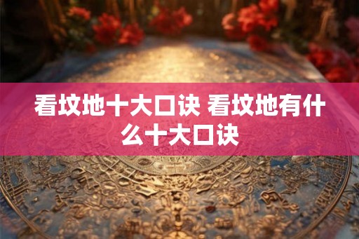看坟地十大口诀 看坟地有什么十大口诀 看坟地十大口诀 看坟地有什么十大口诀