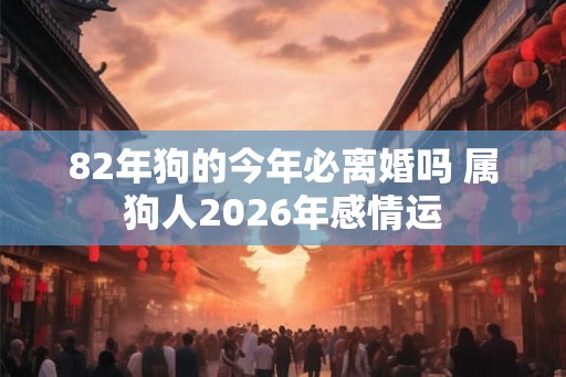 82年狗的今年必离婚吗 属狗人2026年感情运
