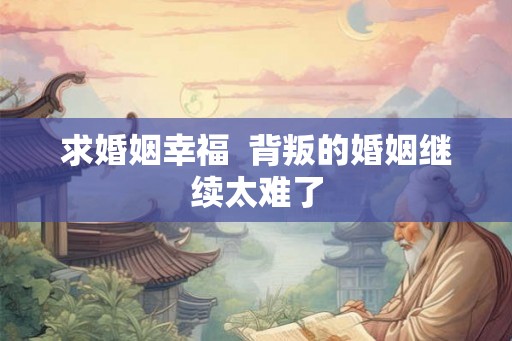 求婚姻幸福 背叛的婚姻继续太难了 求婚姻幸福 背叛的婚姻继续太难了