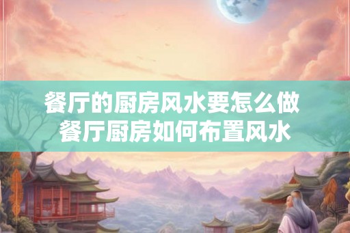 餐厅的厨房风水要怎么做 餐厅厨房如何布置风水 餐厅的厨房风水要怎么做 餐厅厨房如何布置风水