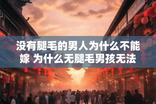 没有腿毛的男人为什么不能嫁 为什么无腿毛男孩无法婚姻