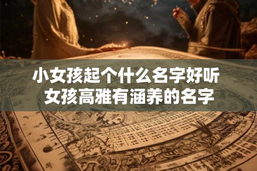 小女孩起个什么名字好听 女孩高雅有涵养的名字 小女孩起个什么名字好听 女孩高雅有涵养的名字