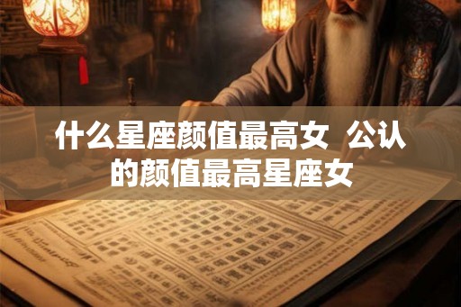 什么星座颜值最高女  公认的颜值最高星座女