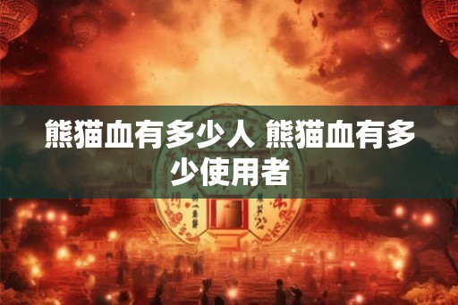 熊猫血有多少人 熊猫血有多少使用者