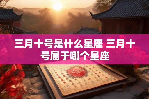 三月十号是什么星座 三月十号属于哪个星座