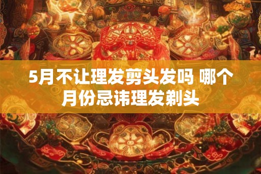 5月不让理发剪头发吗 哪个月份忌讳理发剃头