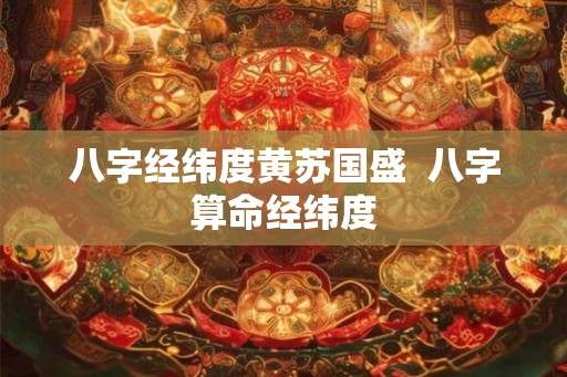 八字经纬度黄苏国盛  八字算命经纬度