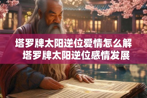 塔罗牌太阳逆位爱情怎么解  塔罗牌太阳逆位感情发展