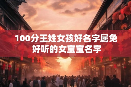100分王姓女孩好名字属兔 好听的女宝宝名字