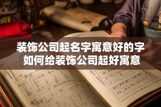 装饰公司起名字寓意好的字 如何给装饰公司起好寓意的名字