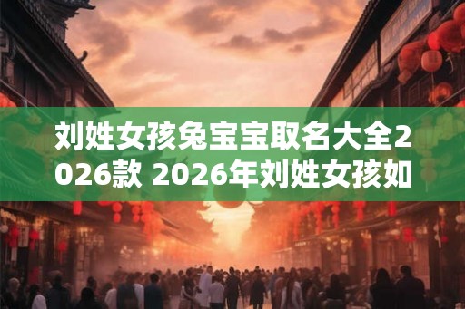 刘姓女孩兔宝宝取名大全2026款 2026年刘姓女孩如何给兔宝宝取名 刘姓女孩兔宝宝取名大全2026款 2026年刘姓女孩如何给兔宝宝取名