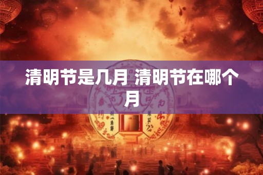 清明节是几月 清明节在哪个月