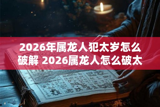 2026年属龙人犯太岁怎么破解 2026属龙人怎么破太岁