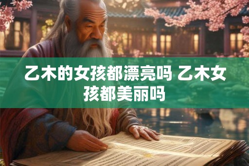 乙木的女孩都漂亮吗 乙木女孩都美丽吗