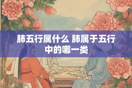 肺五行属什么 肺属于五行中的哪一类