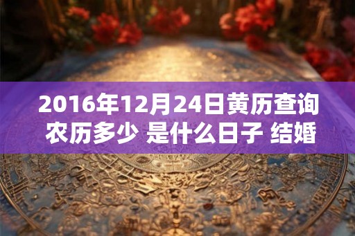 2016年12月24日黄历查询 农历多少 是什么日子 结婚吉时 2016年12月24日黄历查询 农历多少 是什么日子 结婚吉时