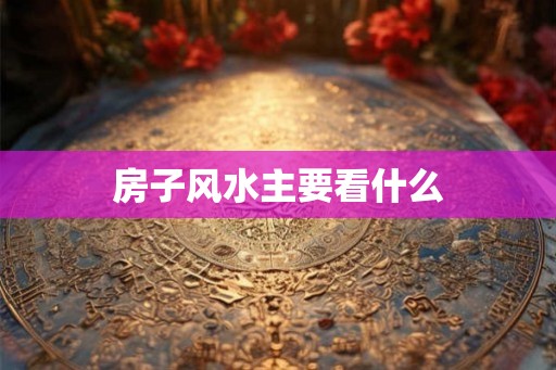 房子风水主要看什么