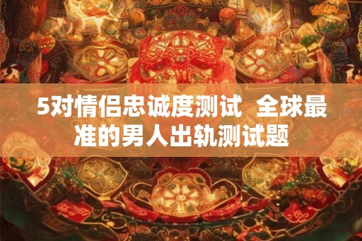 5对情侣忠诚度测试  全球最准的男人出轨测试题