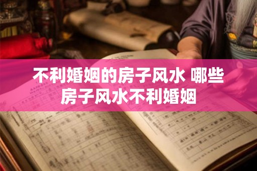 不利婚姻的房子风水 哪些房子风水不利婚姻 不利婚姻的房子风水 哪些房子风水不利婚姻