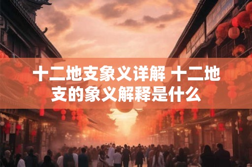 十二地支象义详解 十二地支的象义解释是什么