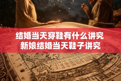 结婚当天穿鞋有什么讲究 新娘结婚当天鞋子讲究
