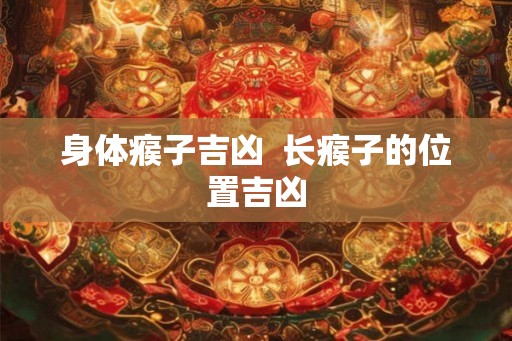 身体瘊子吉凶  长瘊子的位置吉凶