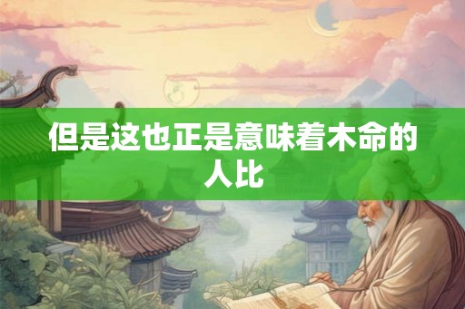 但是这也正是意味着木命的人比