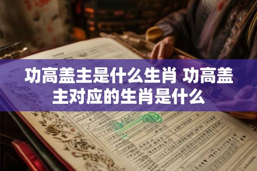功高盖主是什么生肖 功高盖主对应的生肖是什么