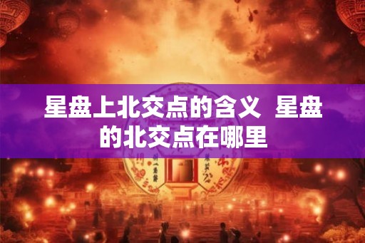 星盘上北交点的含义  星盘的北交点在哪里
