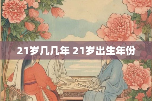 21岁几几年 21岁出生年份