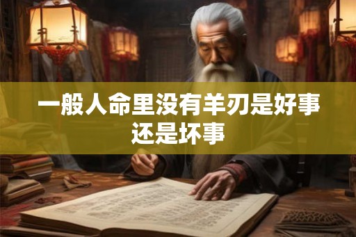 一般人命里没有羊刃是好事还是坏事