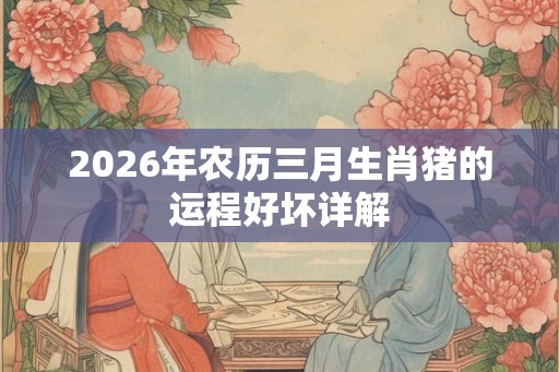 2026年农历三月生肖猪的运程好坏详解 2026年农历三月生肖猪的运程好坏详解