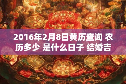 2016年2月8日黄历查询 农历多少 是什么日子 结婚吉时 2016年2月8日黄历查询 农历多少 是什么日子 结婚吉时